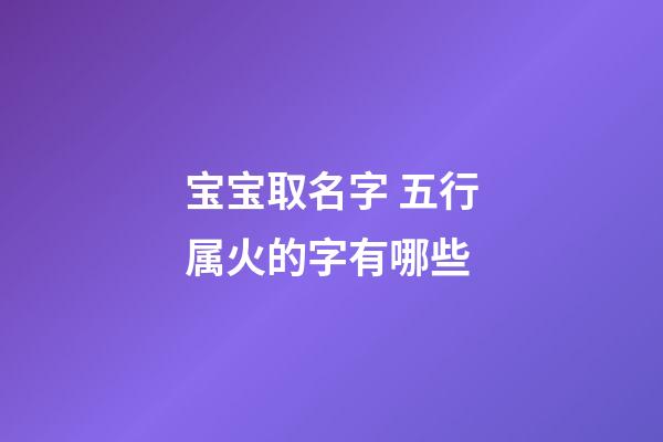 宝宝取名字 五行属火的字有哪些